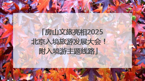 房山文旅亮相2025北京入境旅游发展大会！附入境游主题线路