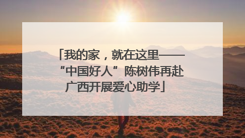 我的家，就在这里——“中国好人”陈树伟再赴广西开展爱心助学