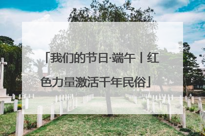 我们的节日·端午丨红色力量激活千年民俗