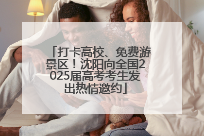 打卡高校、免费游景区！沈阳向全国2025届高考考生发出热情邀约