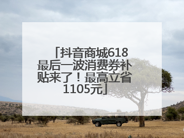抖音商城618最后一波消费券补贴来了！最高立省1105元