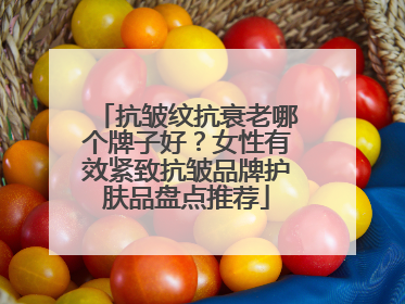 抗皱纹抗衰老哪个牌子好？女性有效紧致抗皱品牌护肤品盘点推荐