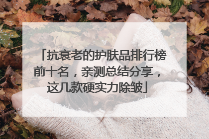 抗衰老的护肤品排行榜前十名，亲测总结分享，这几款硬实力除皱