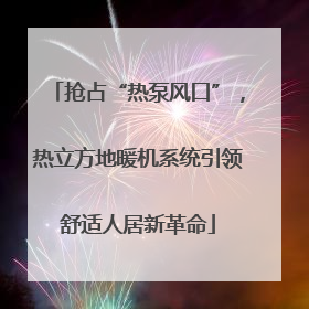 抢占“热泵风口”，热立方地暖机系统引领舒适人居新革命