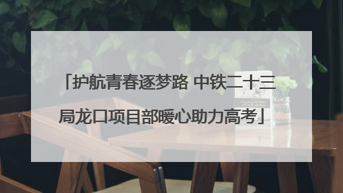 护航青春逐梦路 中铁二十三局龙口项目部暖心助力高考