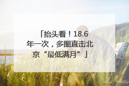 抬头看！18.6年一次，多图直击北京“最低满月”