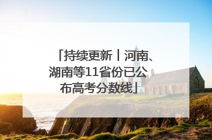 持续更新︱河南、湖南等11省份已公布高考分数线