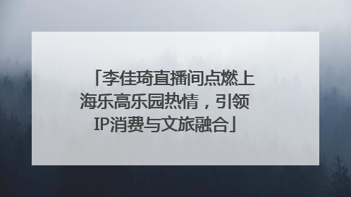 李佳琦直播间点燃上海乐高乐园热情，引领IP消费与文旅融合