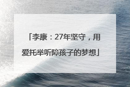 李康：27年坚守，用爱托举听障孩子的梦想