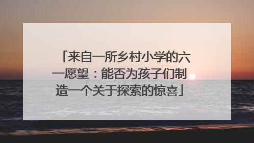 来自一所乡村小学的六一愿望：能否为孩子们制造一个关于探索的惊喜