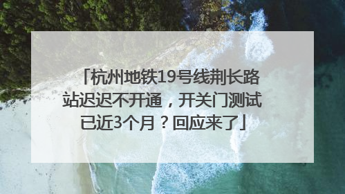 杭州地铁19号线荆长路站迟迟不开通，开关门测试已近3个月？回应来了
