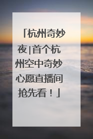 杭州奇妙夜∣首个杭州空中奇妙心愿直播间抢先看！