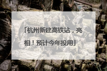 杭州新建高铁站，亮相！预计今年投用