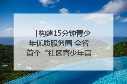 构建15分钟青少年优质服务圈 全省首个“社区青少年宫”落地成都成华区｜一老一小总关情