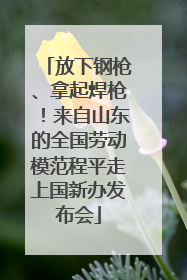 放下钢枪、拿起焊枪！来自山东的全国劳动模范程平走上国新办发布会