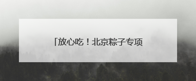 放心吃！北京粽子专项抽检合格率100%