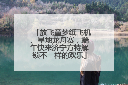 放飞童梦纸飞机、旱地龙舟赛，端午快来济宁方特解锁不一样的欢乐