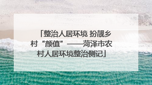 整治人居环境 扮靓乡村“颜值”——菏泽市农村人居环境整治侧记