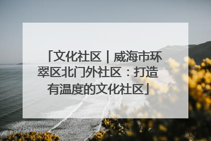 文化社区｜威海市环翠区北门外社区：打造有温度的文化社区