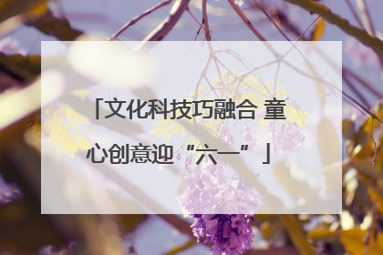 文化科技巧融合 童心创意迎“六一”