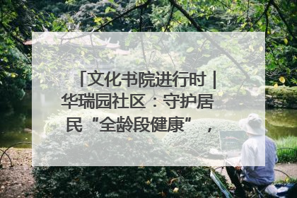 文化书院进行时｜华瑞园社区：守护居民“全龄段健康”，“圈”出幸福感