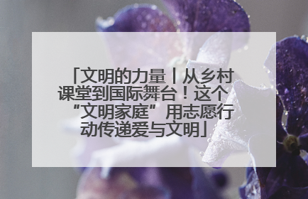 文明的力量丨从乡村课堂到国际舞台！这个“文明家庭”用志愿行动传递爱与文明