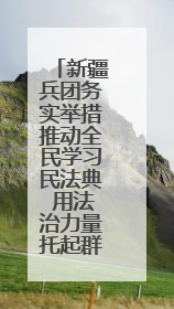 新疆兵团务实举措推动全民学习民法典 用法治力量托起群众“稳稳的幸福”