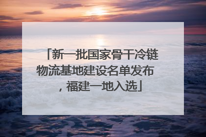 新一批国家骨干冷链物流基地建设名单发布，福建一地入选