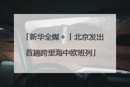 新华全媒＋丨北京发出首趟跨里海中欧班列