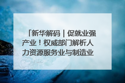 新华解码｜促就业强产业！权威部门解析人力资源服务业与制造业融合发展试点