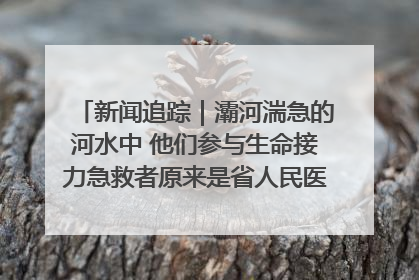 新闻追踪｜灞河湍急的河水中 他们参与生命接力急救者原来是省人民医院00后男护士