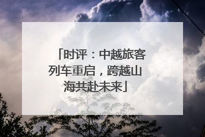 时评：中越旅客列车重启，跨越山海共赴未来