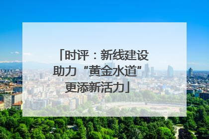 时评：新线建设助力“黄金水道”更添新活力