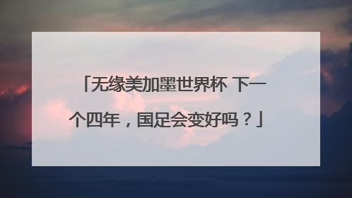 无缘美加墨世界杯 下一个四年，国足会变好吗？