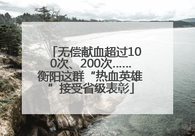 无偿献血超过100次、200次……衡阳这群“热血英雄”接受省级表彰