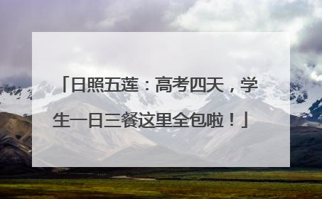 日照五莲：高考四天，学生一日三餐这里全包啦！
