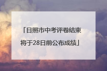 日照市中考评卷结束 将于28日前公布成绩