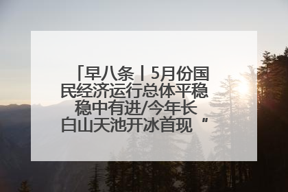 早八条丨5月份国民经济运行总体平稳 稳中有进/今年长白山天池开冰首现“文武双全”奇观