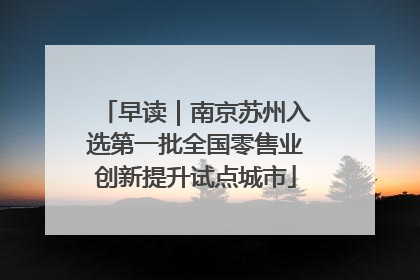 早读｜南京苏州入选第一批全国零售业创新提升试点城市