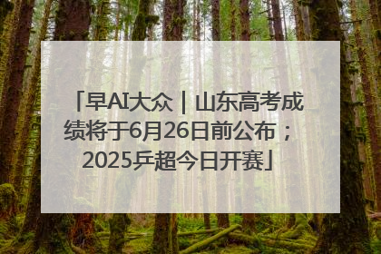 早AI大众｜山东高考成绩将于6月26日前公布；2025乒超今日开赛