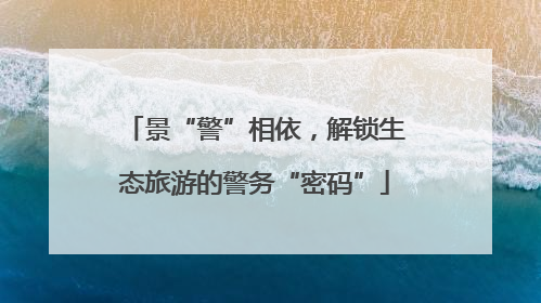 景“警”相依，解锁生态旅游的警务“密码”
