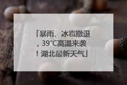 暴雨、冰雹撤退，39℃高温来袭！湖北最新天气