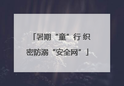 暑期“童”行 织密防溺“安全网”