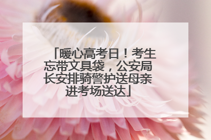 暖心高考日！考生忘带文具袋，公安局长安排骑警护送母亲进考场送达