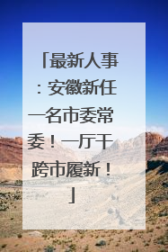 最新人事：安徽新任一名市委常委！一厅干跨市履新！