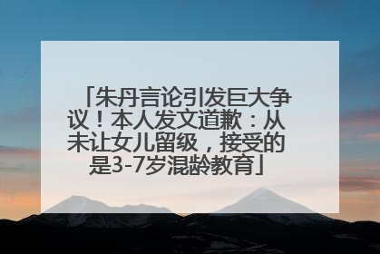朱丹言论引发巨大争议！本人发文道歉：从未让女儿留级，接受的是3-7岁混龄教育