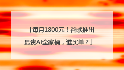 每月1800元！谷歌推出最贵AI全家桶，谁买单？