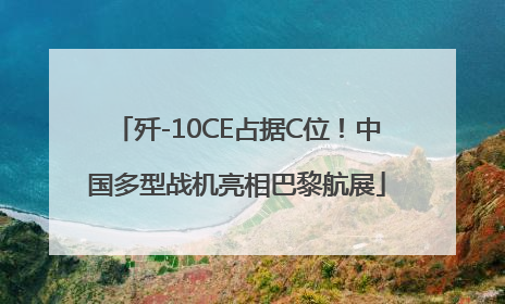 歼-10CE占据C位！中国多型战机亮相巴黎航展