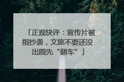 正观快评：宣传片被指抄袭，文旅不要还没出圈先“翻车”