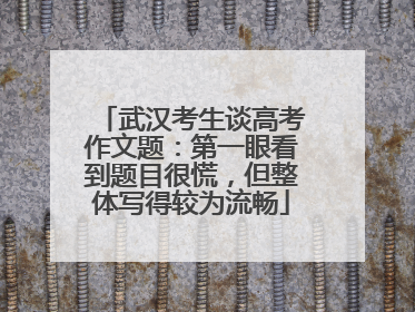 武汉考生谈高考作文题：第一眼看到题目很慌，但整体写得较为流畅